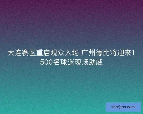 大连赛区重启观众入场 广州德比将迎来1500名球迷现场助威