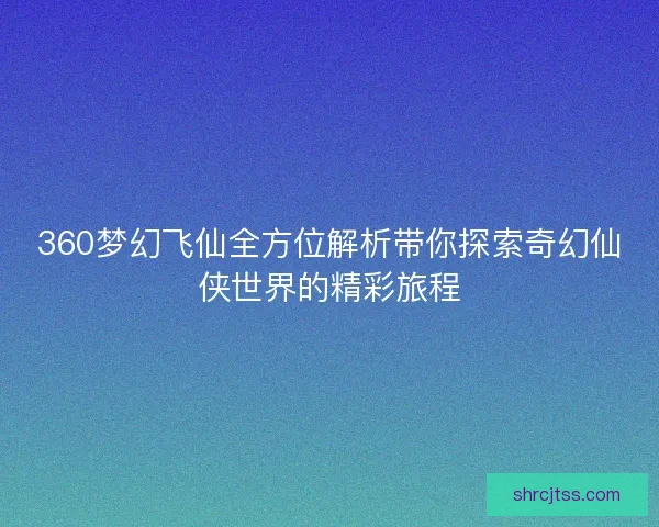 360梦幻飞仙全方位解析带你探索奇幻仙侠世界的精彩旅程