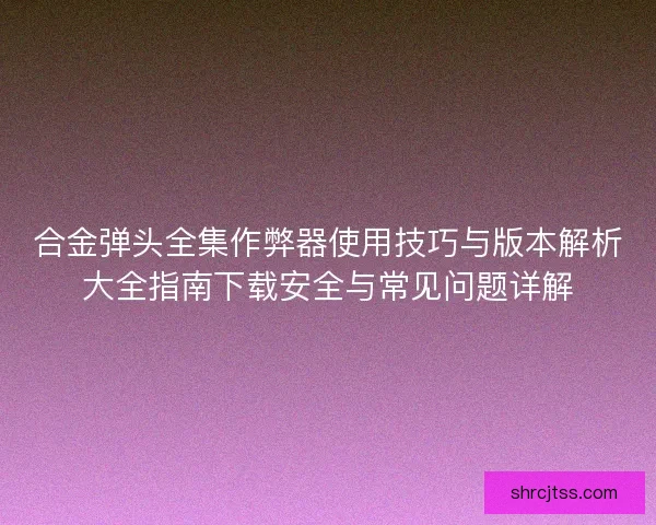 合金弹头全集作弊器使用技巧与版本解析大全指南下载安全与常见问题详解